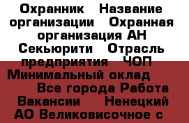 Охранник › Название организации ­ Охранная организация АН-Секьюрити › Отрасль предприятия ­ ЧОП › Минимальный оклад ­ 36 000 - Все города Работа » Вакансии   . Ненецкий АО,Великовисочное с.